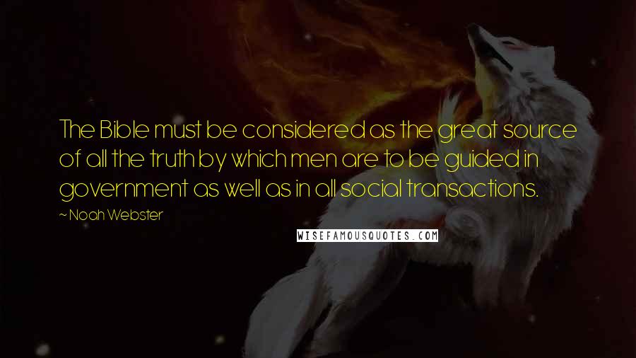 Noah Webster Quotes: The Bible must be considered as the great source of all the truth by which men are to be guided in government as well as in all social transactions.