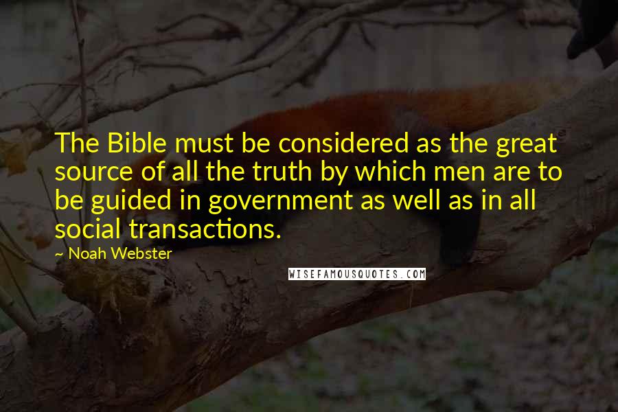 Noah Webster Quotes: The Bible must be considered as the great source of all the truth by which men are to be guided in government as well as in all social transactions.