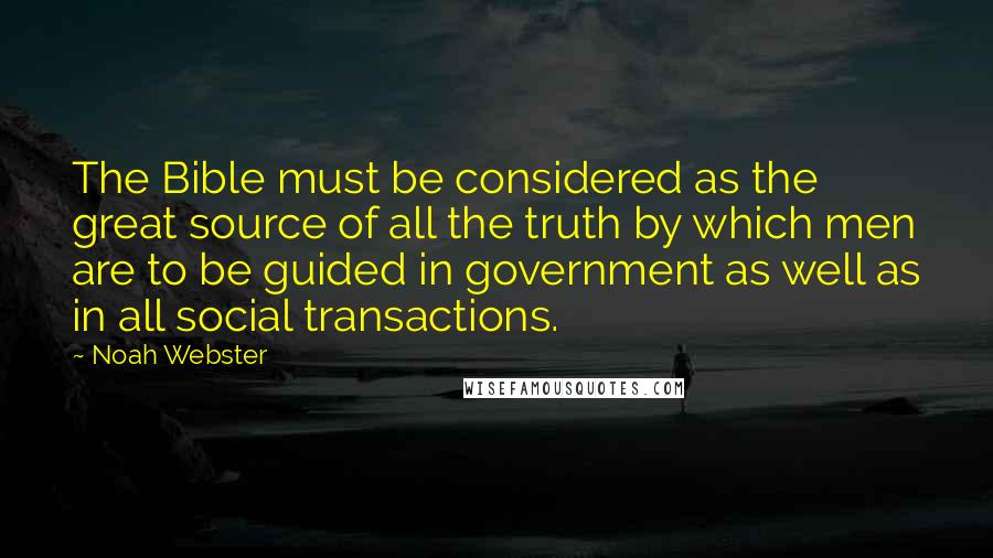 Noah Webster Quotes: The Bible must be considered as the great source of all the truth by which men are to be guided in government as well as in all social transactions.