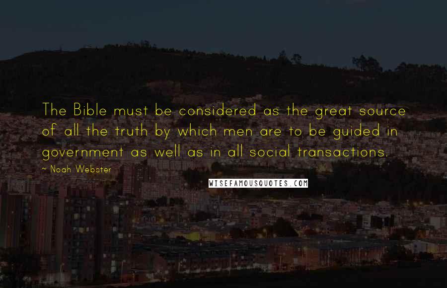 Noah Webster Quotes: The Bible must be considered as the great source of all the truth by which men are to be guided in government as well as in all social transactions.