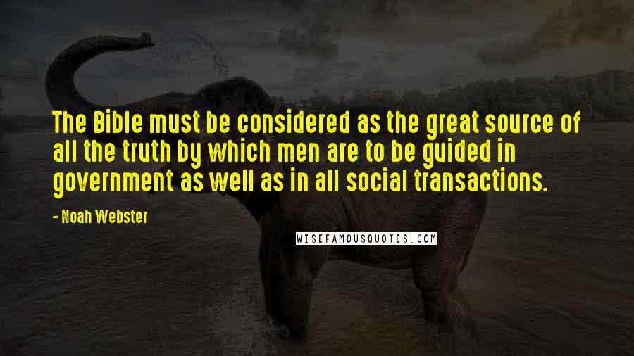 Noah Webster Quotes: The Bible must be considered as the great source of all the truth by which men are to be guided in government as well as in all social transactions.