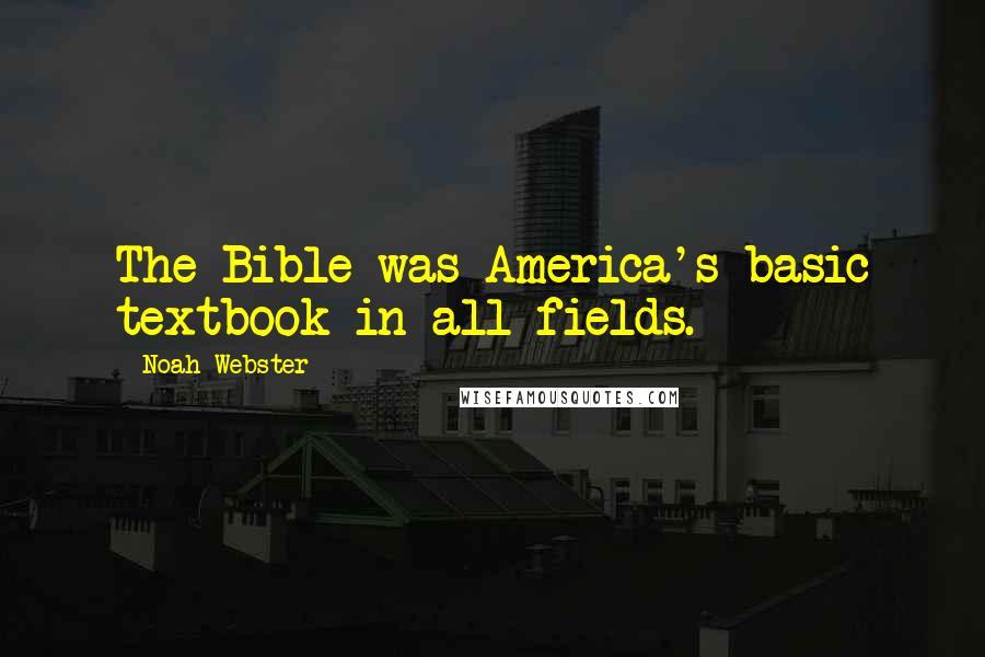 Noah Webster Quotes: The Bible was America's basic textbook in all fields.