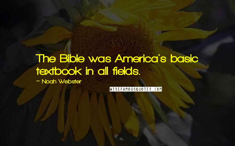 Noah Webster Quotes: The Bible was America's basic textbook in all fields.