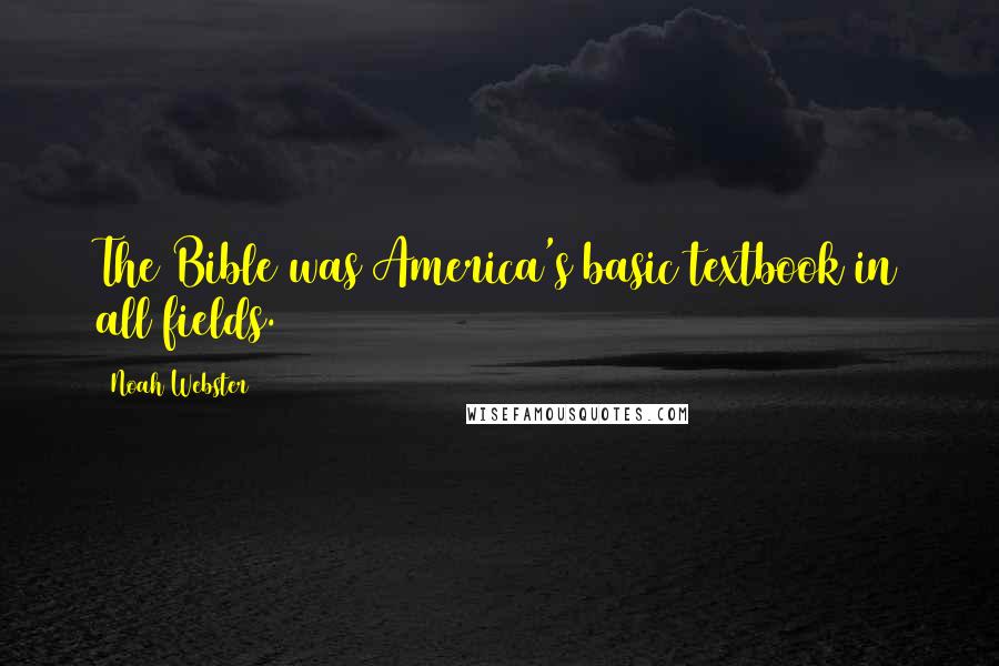 Noah Webster Quotes: The Bible was America's basic textbook in all fields.