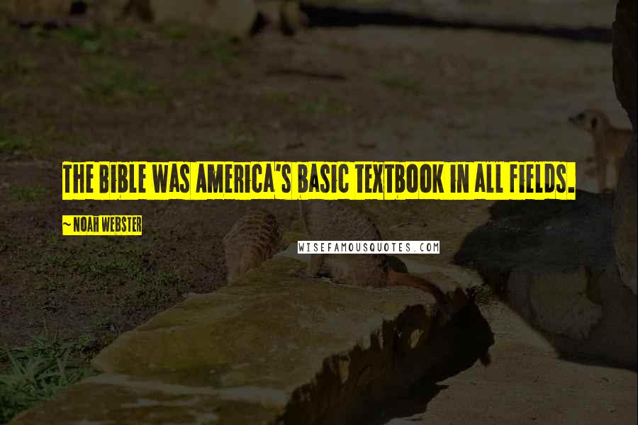 Noah Webster Quotes: The Bible was America's basic textbook in all fields.