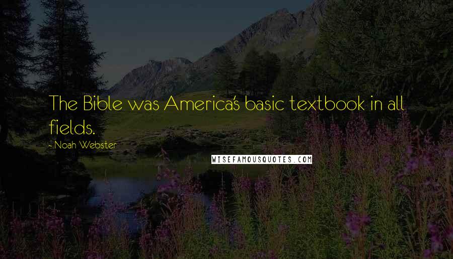 Noah Webster Quotes: The Bible was America's basic textbook in all fields.