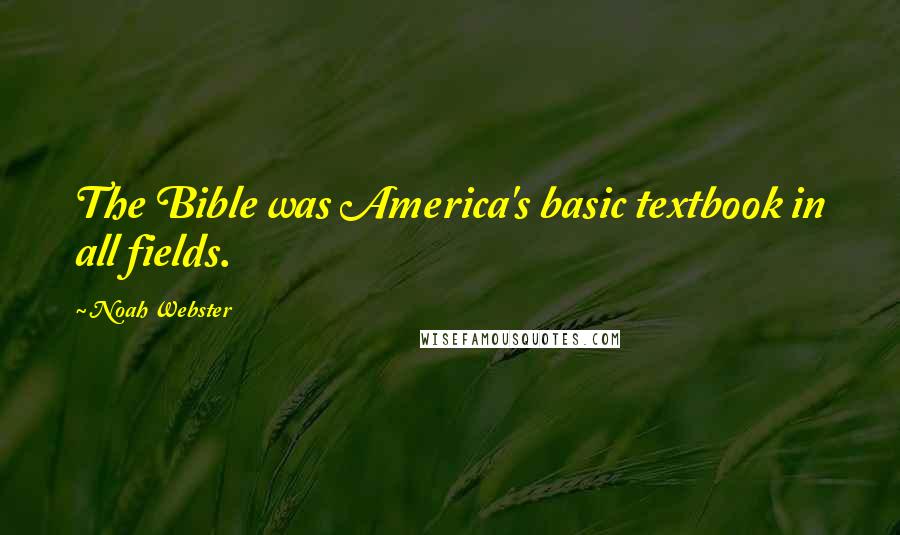 Noah Webster Quotes: The Bible was America's basic textbook in all fields.