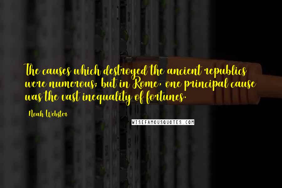 Noah Webster Quotes: The causes which destroyed the ancient republics were numerous; but in Rome, one principal cause was the vast inequality of fortunes.