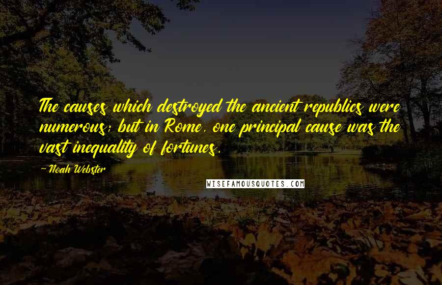 Noah Webster Quotes: The causes which destroyed the ancient republics were numerous; but in Rome, one principal cause was the vast inequality of fortunes.