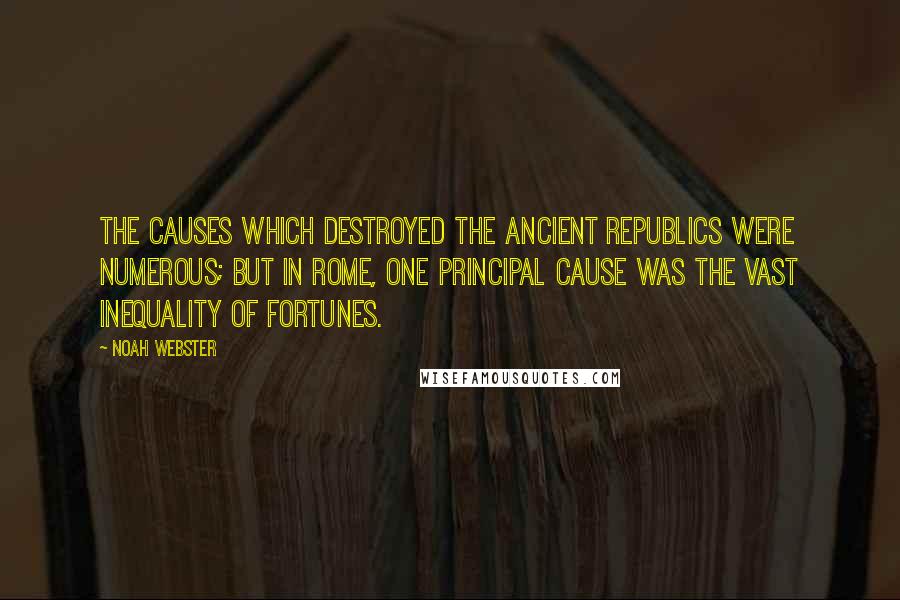 Noah Webster Quotes: The causes which destroyed the ancient republics were numerous; but in Rome, one principal cause was the vast inequality of fortunes.