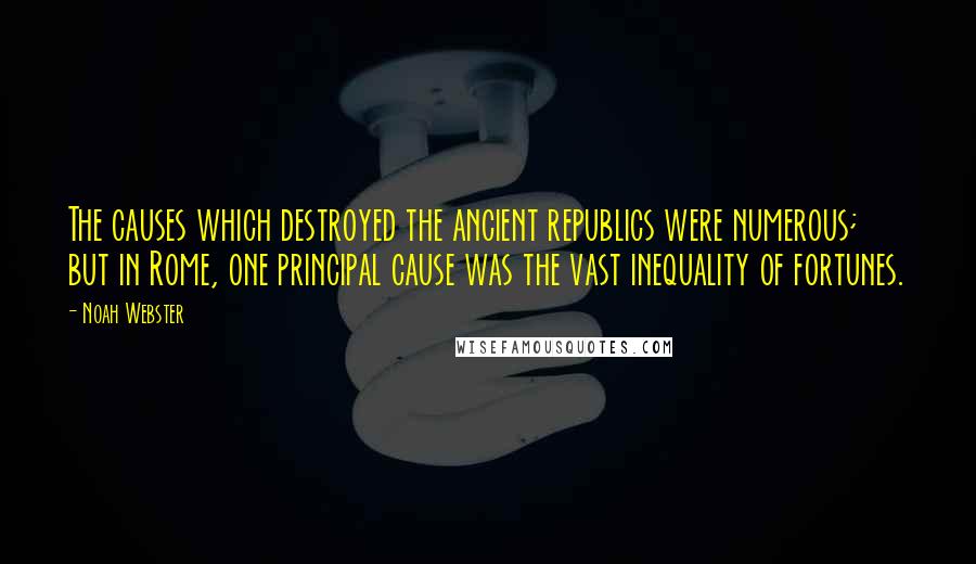 Noah Webster Quotes: The causes which destroyed the ancient republics were numerous; but in Rome, one principal cause was the vast inequality of fortunes.