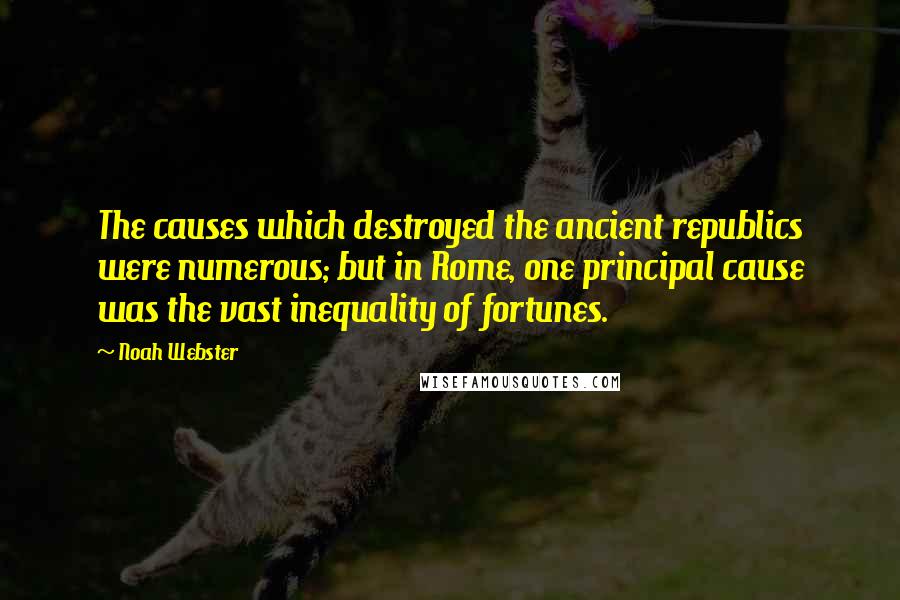 Noah Webster Quotes: The causes which destroyed the ancient republics were numerous; but in Rome, one principal cause was the vast inequality of fortunes.