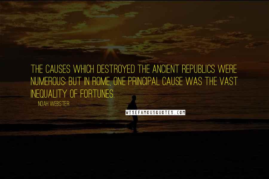 Noah Webster Quotes: The causes which destroyed the ancient republics were numerous; but in Rome, one principal cause was the vast inequality of fortunes.