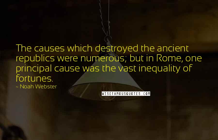 Noah Webster Quotes: The causes which destroyed the ancient republics were numerous; but in Rome, one principal cause was the vast inequality of fortunes.