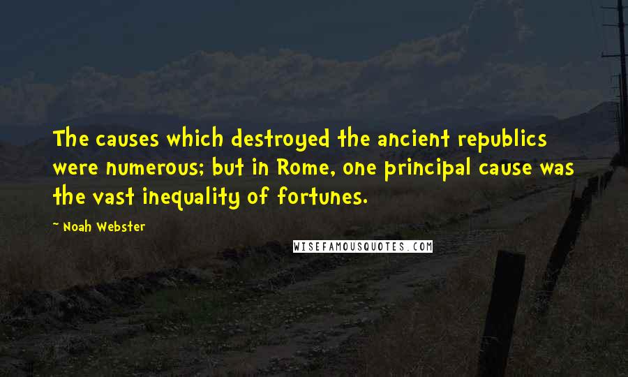 Noah Webster Quotes: The causes which destroyed the ancient republics were numerous; but in Rome, one principal cause was the vast inequality of fortunes.