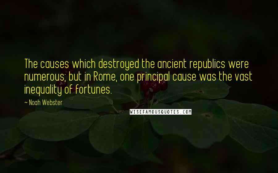 Noah Webster Quotes: The causes which destroyed the ancient republics were numerous; but in Rome, one principal cause was the vast inequality of fortunes.