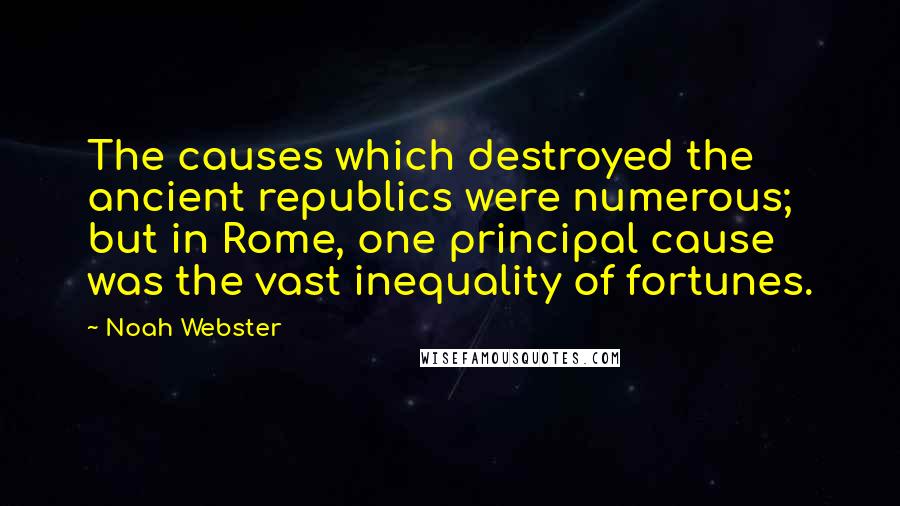 Noah Webster Quotes: The causes which destroyed the ancient republics were numerous; but in Rome, one principal cause was the vast inequality of fortunes.