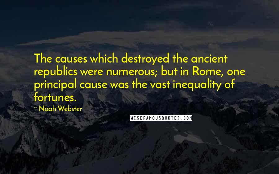 Noah Webster Quotes: The causes which destroyed the ancient republics were numerous; but in Rome, one principal cause was the vast inequality of fortunes.