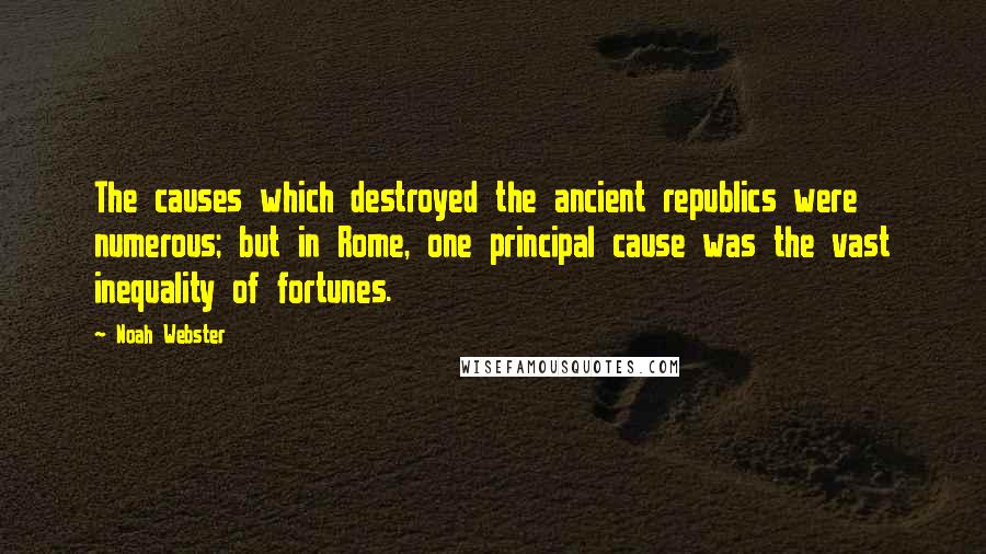 Noah Webster Quotes: The causes which destroyed the ancient republics were numerous; but in Rome, one principal cause was the vast inequality of fortunes.