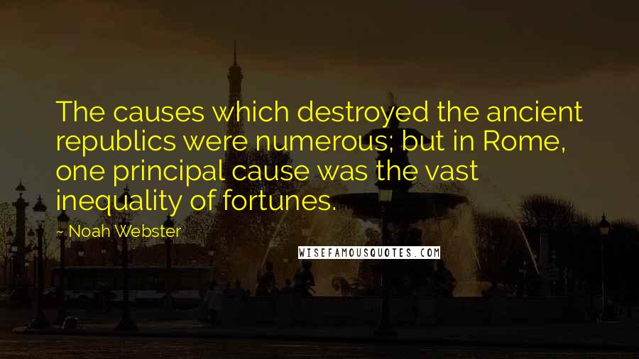 Noah Webster Quotes: The causes which destroyed the ancient republics were numerous; but in Rome, one principal cause was the vast inequality of fortunes.