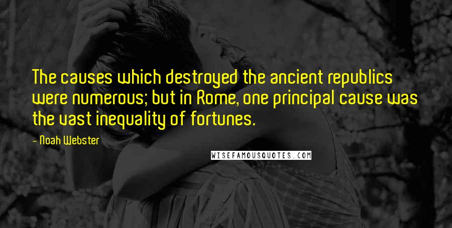 Noah Webster Quotes: The causes which destroyed the ancient republics were numerous; but in Rome, one principal cause was the vast inequality of fortunes.