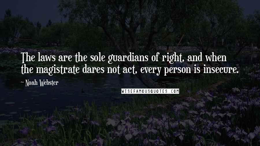 Noah Webster Quotes: The laws are the sole guardians of right, and when the magistrate dares not act, every person is insecure.