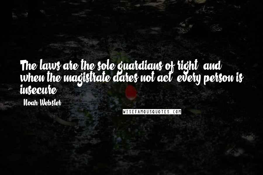 Noah Webster Quotes: The laws are the sole guardians of right, and when the magistrate dares not act, every person is insecure.