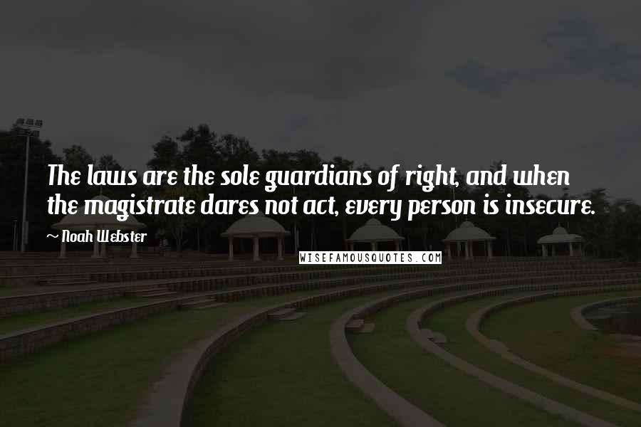 Noah Webster Quotes: The laws are the sole guardians of right, and when the magistrate dares not act, every person is insecure.