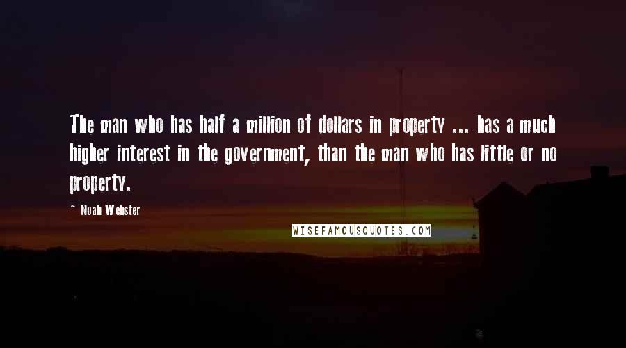 Noah Webster Quotes: The man who has half a million of dollars in property ... has a much higher interest in the government, than the man who has little or no property.