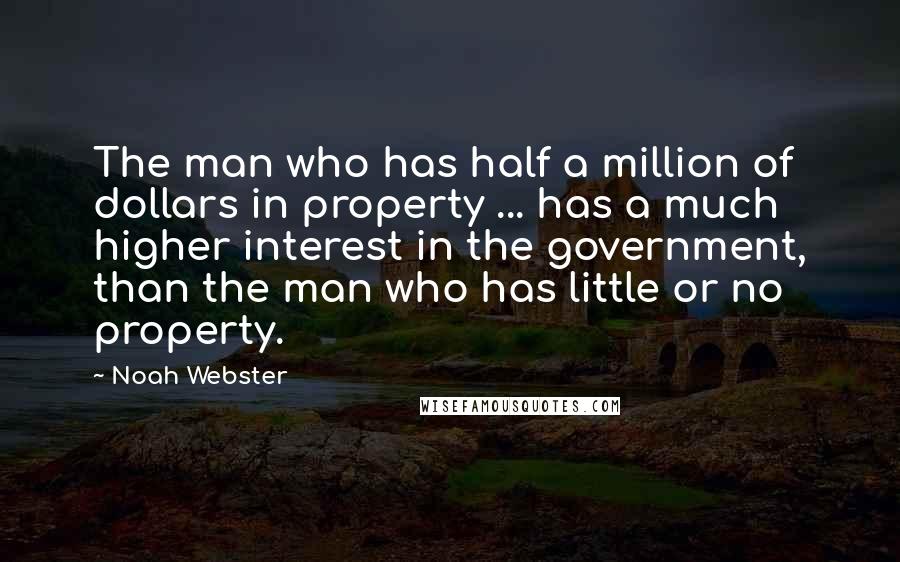 Noah Webster Quotes: The man who has half a million of dollars in property ... has a much higher interest in the government, than the man who has little or no property.