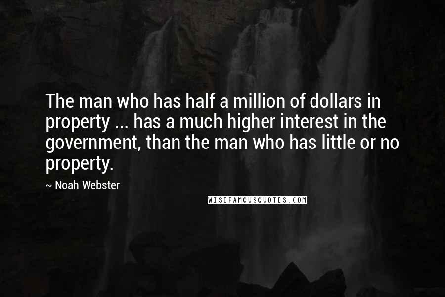 Noah Webster Quotes: The man who has half a million of dollars in property ... has a much higher interest in the government, than the man who has little or no property.