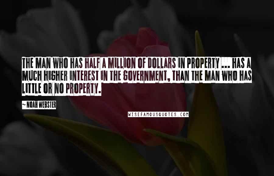 Noah Webster Quotes: The man who has half a million of dollars in property ... has a much higher interest in the government, than the man who has little or no property.