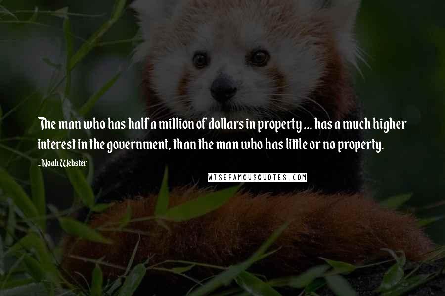 Noah Webster Quotes: The man who has half a million of dollars in property ... has a much higher interest in the government, than the man who has little or no property.