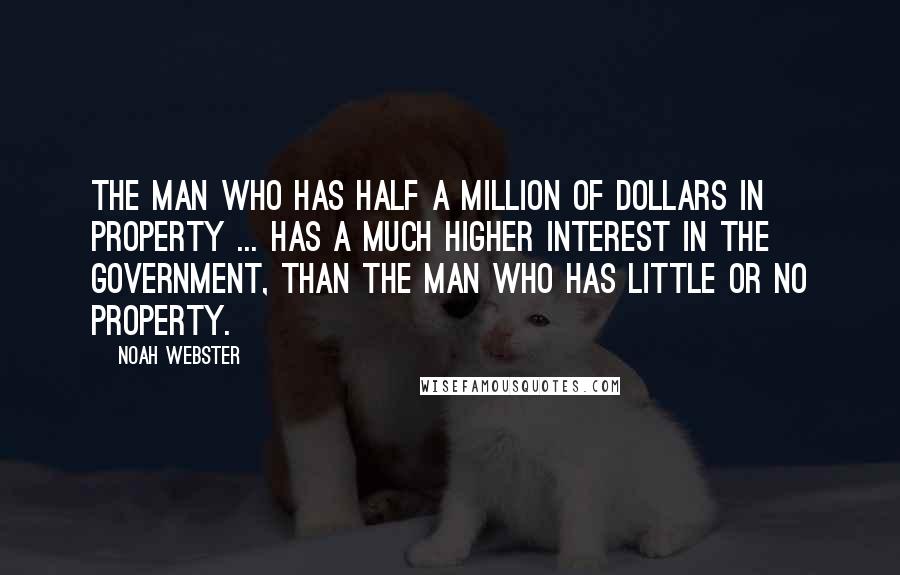 Noah Webster Quotes: The man who has half a million of dollars in property ... has a much higher interest in the government, than the man who has little or no property.
