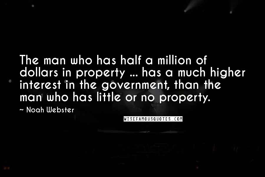 Noah Webster Quotes: The man who has half a million of dollars in property ... has a much higher interest in the government, than the man who has little or no property.