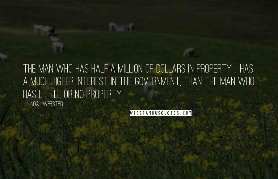 Noah Webster Quotes: The man who has half a million of dollars in property ... has a much higher interest in the government, than the man who has little or no property.