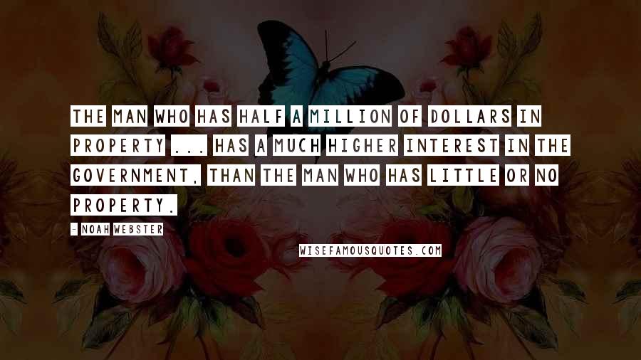 Noah Webster Quotes: The man who has half a million of dollars in property ... has a much higher interest in the government, than the man who has little or no property.