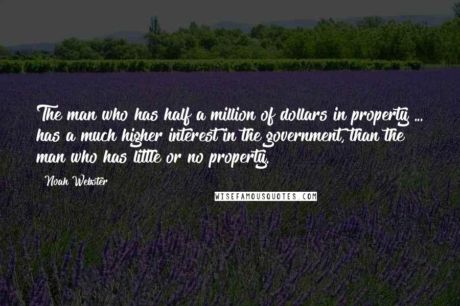 Noah Webster Quotes: The man who has half a million of dollars in property ... has a much higher interest in the government, than the man who has little or no property.