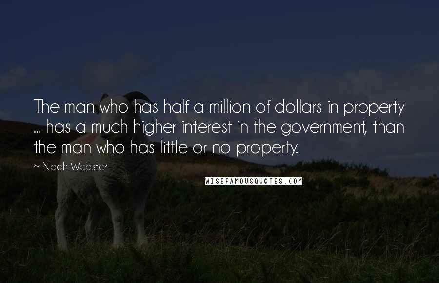 Noah Webster Quotes: The man who has half a million of dollars in property ... has a much higher interest in the government, than the man who has little or no property.