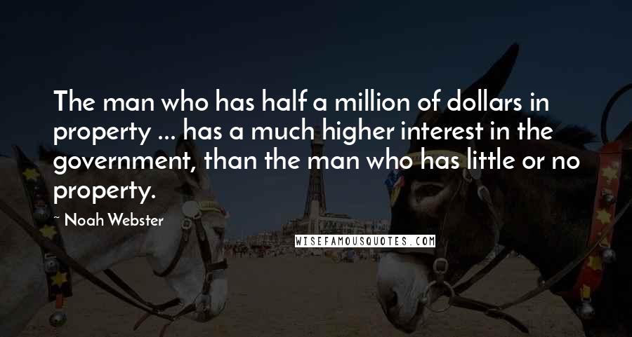 Noah Webster Quotes: The man who has half a million of dollars in property ... has a much higher interest in the government, than the man who has little or no property.