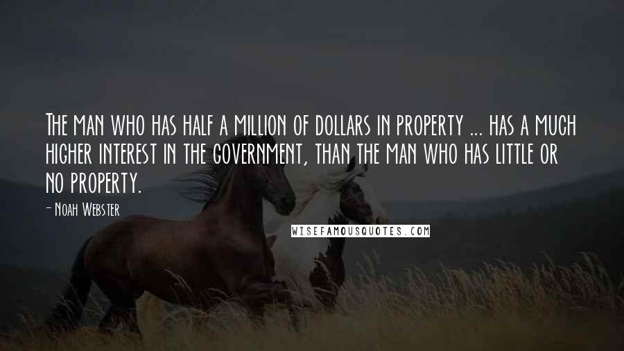 Noah Webster Quotes: The man who has half a million of dollars in property ... has a much higher interest in the government, than the man who has little or no property.