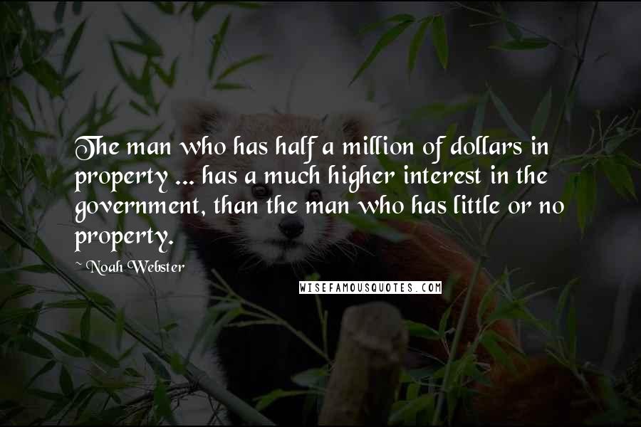 Noah Webster Quotes: The man who has half a million of dollars in property ... has a much higher interest in the government, than the man who has little or no property.