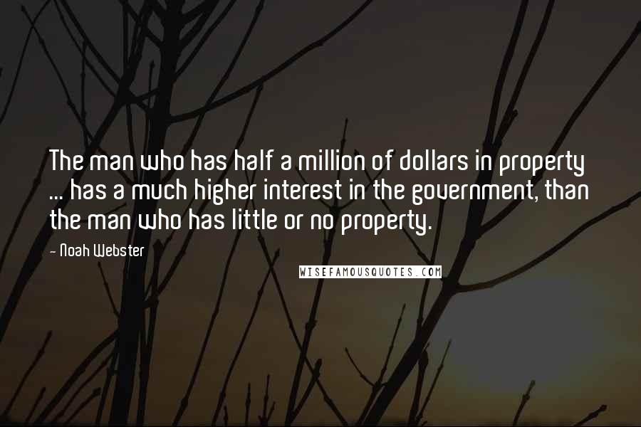 Noah Webster Quotes: The man who has half a million of dollars in property ... has a much higher interest in the government, than the man who has little or no property.