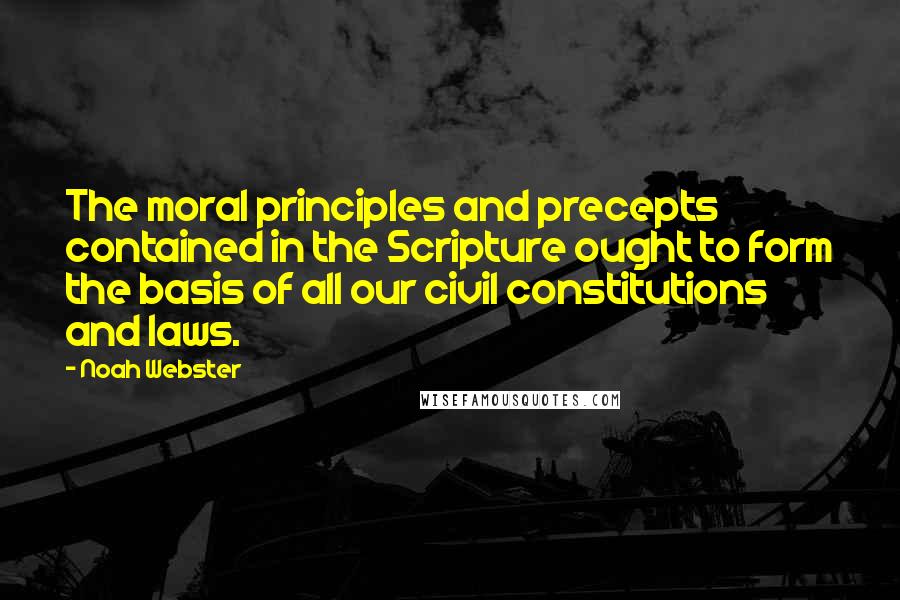 Noah Webster Quotes: The moral principles and precepts contained in the Scripture ought to form the basis of all our civil constitutions and laws.