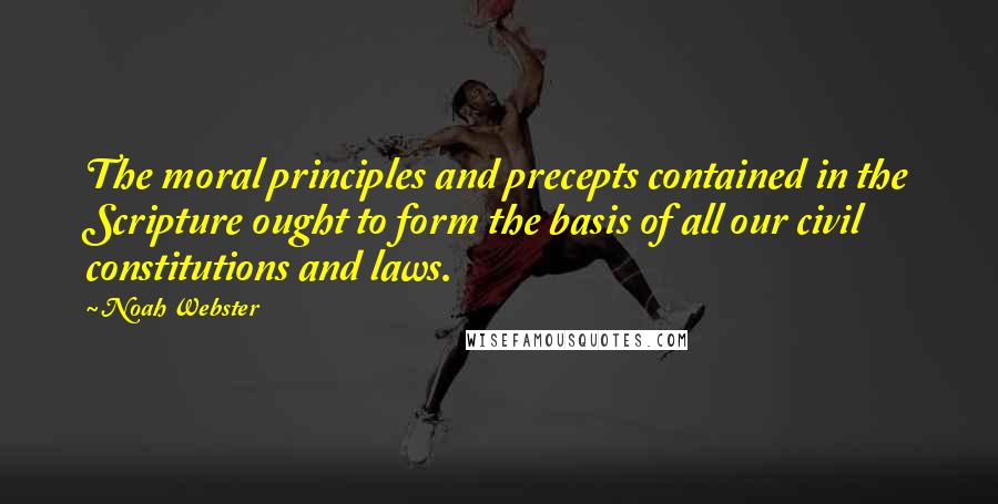 Noah Webster Quotes: The moral principles and precepts contained in the Scripture ought to form the basis of all our civil constitutions and laws.