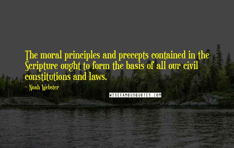 Noah Webster Quotes: The moral principles and precepts contained in the Scripture ought to form the basis of all our civil constitutions and laws.