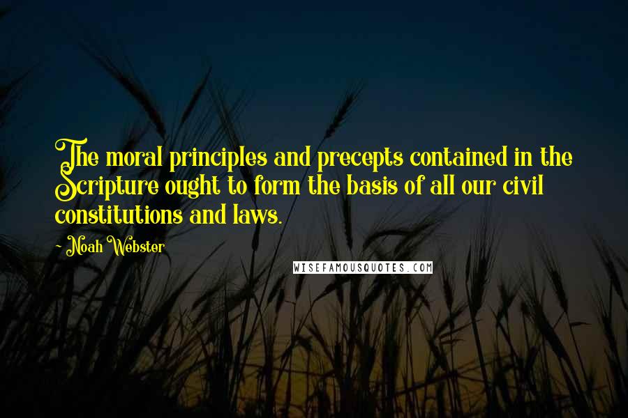 Noah Webster Quotes: The moral principles and precepts contained in the Scripture ought to form the basis of all our civil constitutions and laws.