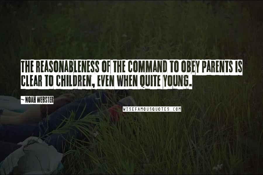 Noah Webster Quotes: The reasonableness of the command to obey parents is clear to children, even when quite young.