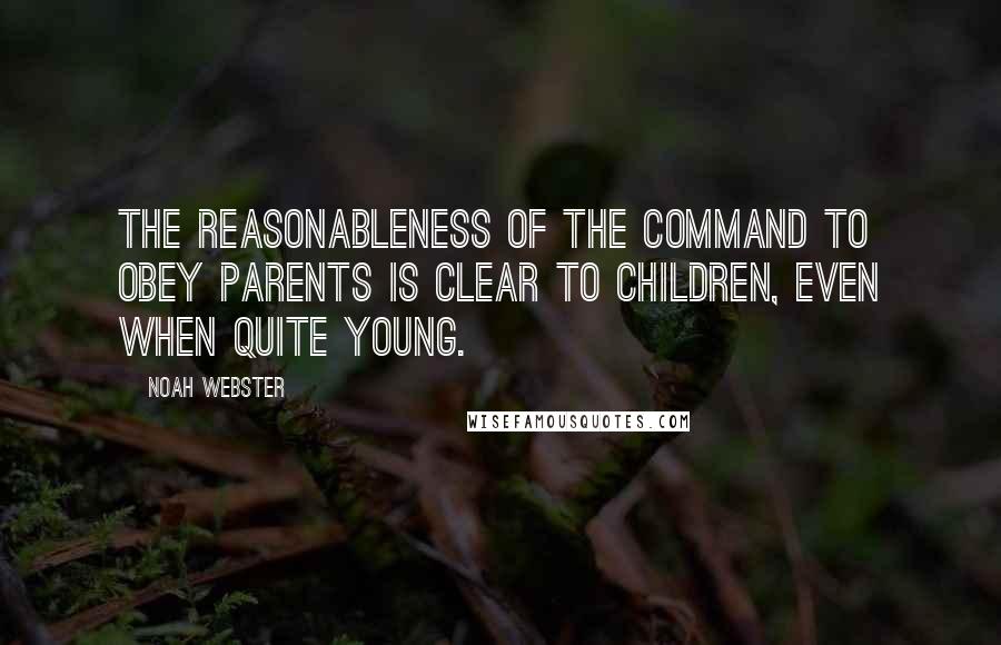 Noah Webster Quotes: The reasonableness of the command to obey parents is clear to children, even when quite young.
