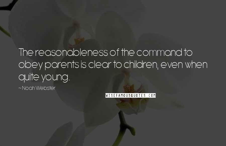 Noah Webster Quotes: The reasonableness of the command to obey parents is clear to children, even when quite young.